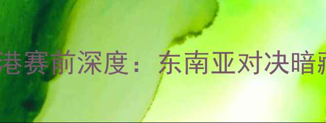 图片 🔥印尼vs中国香港赛前深度：东南亚对决暗藏多少玄机？💥1