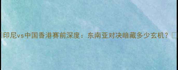 图片 🔥印尼vs中国香港赛前深度：东南亚对决暗藏多少玄机？💥2