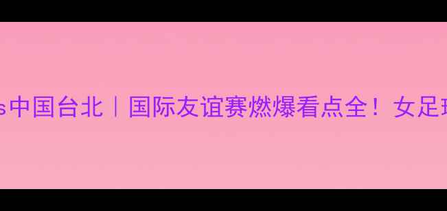 图片 🔥印尼女足vs中国台北｜国际友谊赛燃爆看点全！女足球迷必看攻略