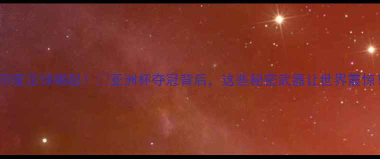 图片 🔥印度足球崛起！🏆亚洲杯夺冠背后，这些秘密武器让世界震惊！2