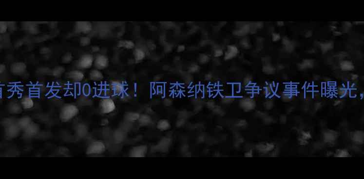 图片 🔥厄齐尔德甲首秀首发却0进球！阿森纳铁卫争议事件曝光，未来去哪？🔥