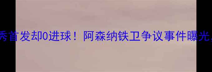 图片 🔥厄齐尔德甲首秀首发却0进球！阿森纳铁卫争议事件曝光，未来去哪？🔥2