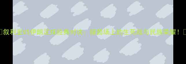 图片 🔥叙利亚VS伊朗足球经典对决：绿茵场上的生死战与民族荣耀！🏆