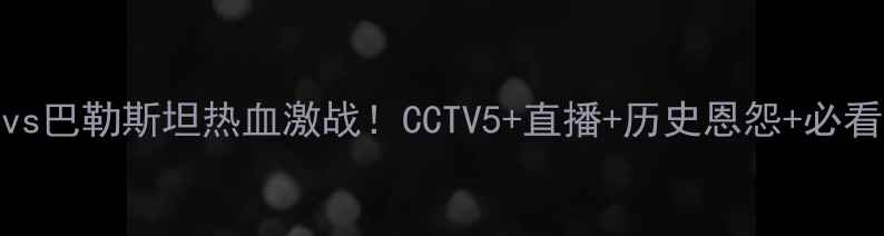 图片 🔥叙利亚vs巴勒斯坦热血激战！CCTV5+直播+历史恩怨+必看看点全🔥