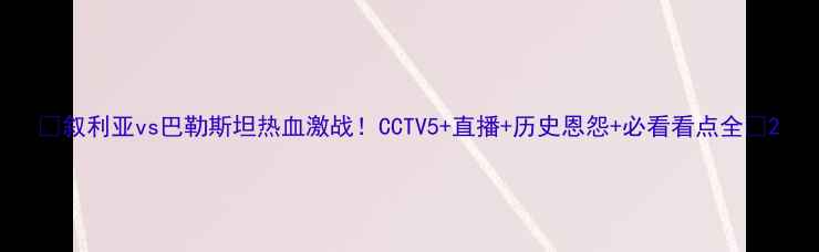 图片 🔥叙利亚vs巴勒斯坦热血激战！CCTV5+直播+历史恩怨+必看看点全🔥2