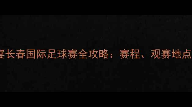 图片 🔥吉林足球盛宴长春国际足球赛全攻略：赛程、观赛地点、交通指南✨1