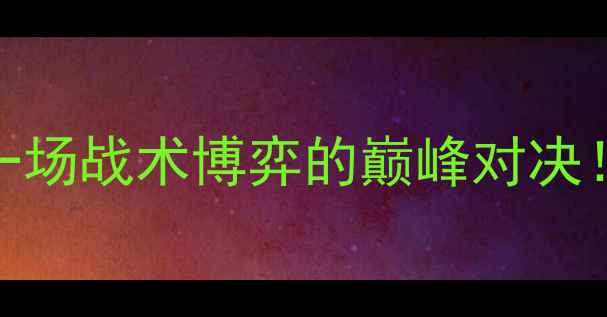 图片 🔥哈勒普vs利斯基：一场战术博弈的巅峰对决！两位名将的较量关键
