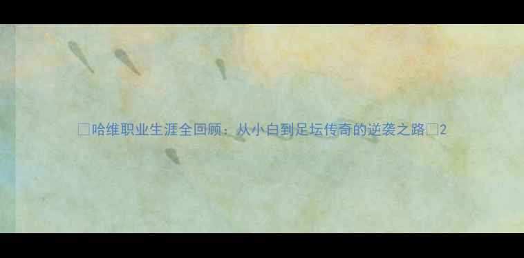图片 🔥哈维职业生涯全回顾：从小白到足坛传奇的逆袭之路🔥2