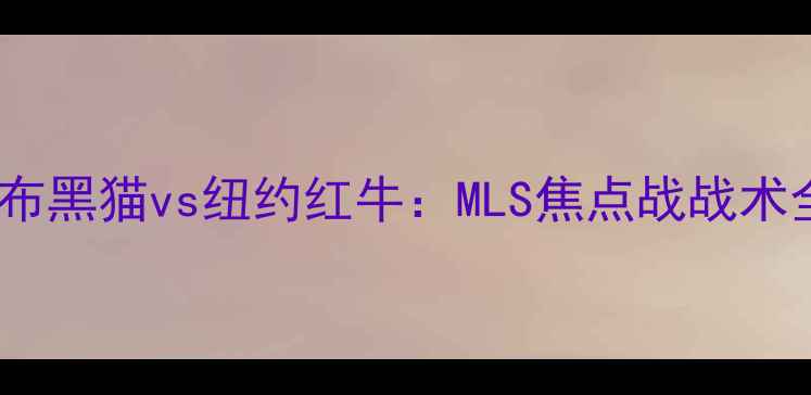 图片 🔥哥伦布黑猫vs纽约红牛：MLS焦点战战术全！🔥1