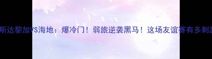 图片 🔥哥斯达黎加VS海地：爆冷门！弱旅逆袭黑马！这场友谊赛有多刺激？2
