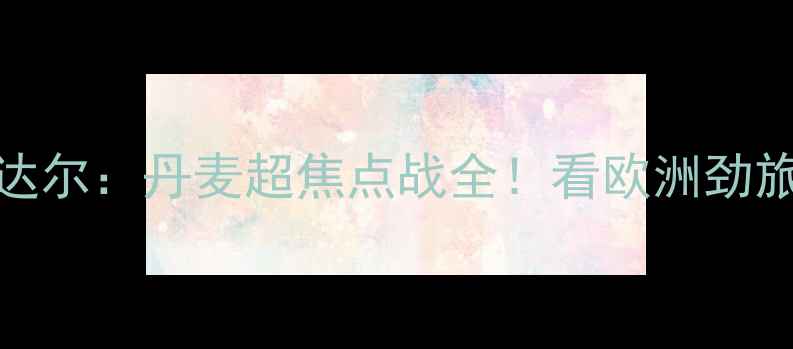 图片 🔥哥本哈根vs瓦尔达尔：丹麦超焦点战全！看欧洲劲旅如何上演攻防盛宴