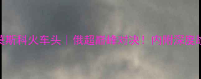 图片 🔥喀山红宝石VS莫斯科火车头｜俄超巅峰对决！内附深度战术+观赛指南🔥1