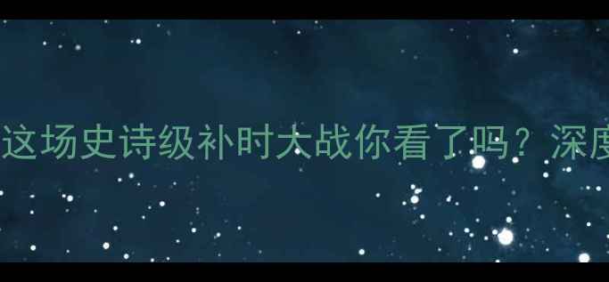 图片 🔥国安3-2绝杀延边！这场史诗级补时大战你看了吗？深度复盘+争议判罚全🏆1