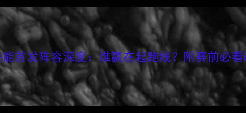 图片 🔥国安vs鲁能首发阵容深度：谁赢在起跑线？附赛前必看战术指南🔥