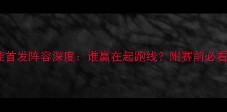 图片 🔥国安vs鲁能首发阵容深度：谁赢在起跑线？附赛前必看战术指南🔥1