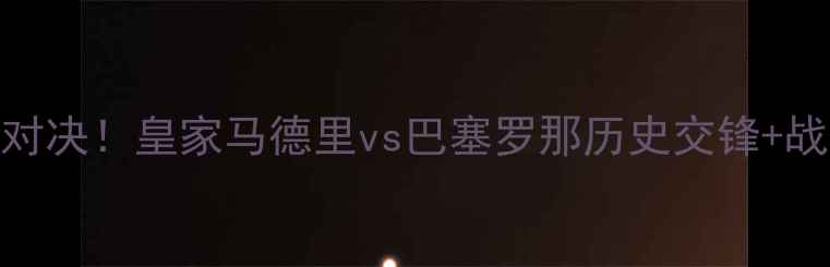 图片 🔥国家德比终极对决！皇家马德里vs巴塞罗那历史交锋+战术分析+内幕🔥2