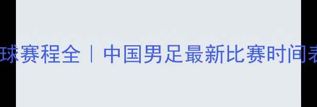 图片 🔥国家队足球赛程全｜中国男足最新比赛时间表+观赛攻略