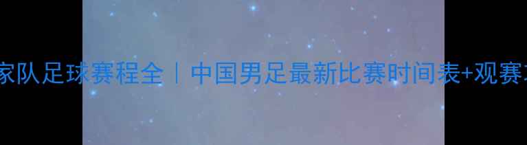 图片 🔥国家队足球赛程全｜中国男足最新比赛时间表+观赛攻略1