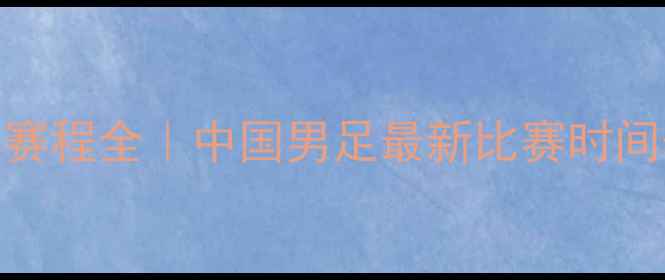 图片 🔥国家队足球赛程全｜中国男足最新比赛时间表+观赛攻略2
