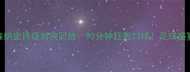 图片 🔥国米VS阿森纳史诗级对决回放：90分钟狂轰23球！足球盛宴全记录⚽️