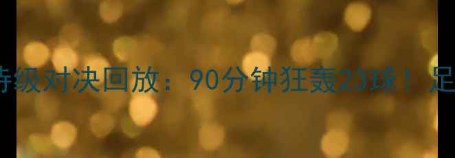 图片 🔥国米VS阿森纳史诗级对决回放：90分钟狂轰23球！足球盛宴全记录⚽️1