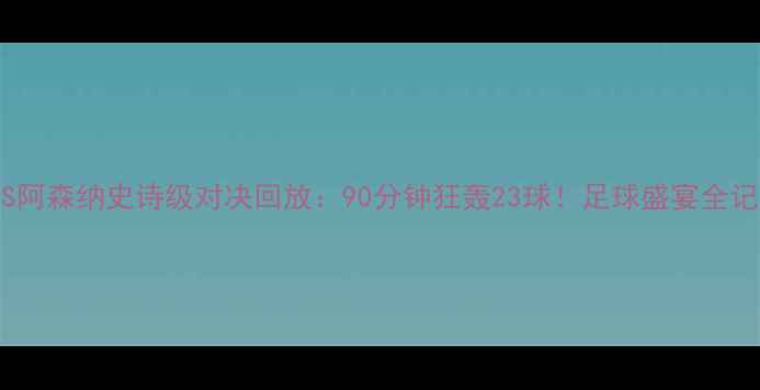 图片 🔥国米VS阿森纳史诗级对决回放：90分钟狂轰23球！足球盛宴全记录⚽️2