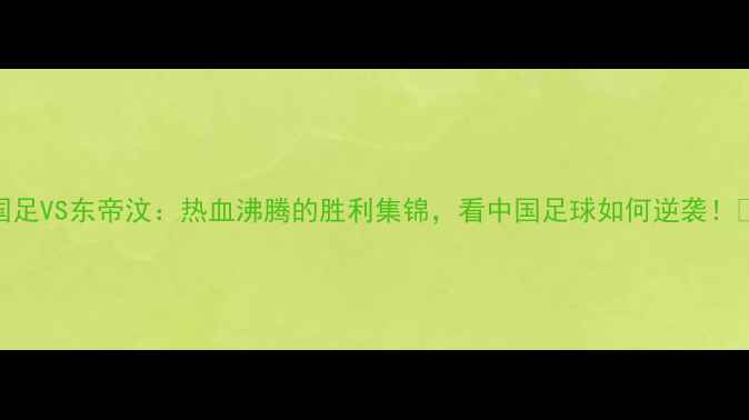 图片 🔥国足VS东帝汶：热血沸腾的胜利集锦，看中国足球如何逆袭！🇨🇳