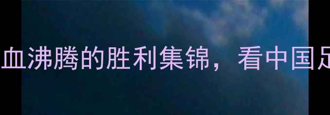 图片 🔥国足VS东帝汶：热血沸腾的胜利集锦，看中国足球如何逆袭！🇨🇳1