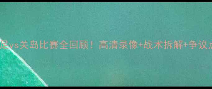 图片 🔥国足vs关岛比赛全回顾！高清录像+战术拆解+争议点🔥2