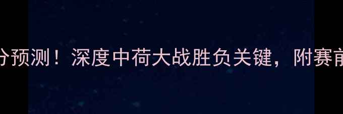 图片 🔥国足vs荷兰比分预测！深度中荷大战胜负关键，附赛前必看数据盘点🔥