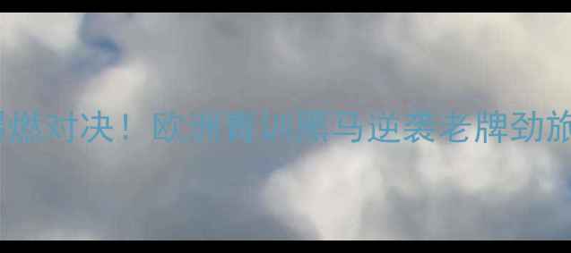 图片 🔥国际焦点战｜TessvsSN爆燃对决！欧洲青训黑马逆袭老牌劲旅，战术+数据复盘全公开！