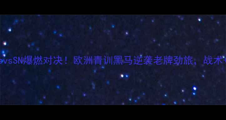 图片 🔥国际焦点战｜TessvsSN爆燃对决！欧洲青训黑马逆袭老牌劲旅，战术+数据复盘全公开！1