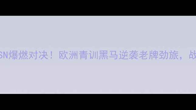 图片 🔥国际焦点战｜TessvsSN爆燃对决！欧洲青训黑马逆袭老牌劲旅，战术+数据复盘全公开！2