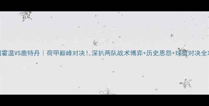 图片 🔥埃因霍温VS鹿特丹｜荷甲巅峰对决！深扒两队战术博弈+历史恩怨+球员对决全攻略🔥