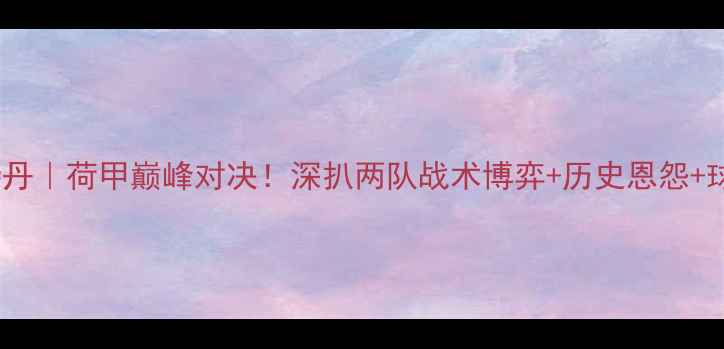 图片 🔥埃因霍温VS鹿特丹｜荷甲巅峰对决！深扒两队战术博弈+历史恩怨+球员对决全攻略🔥1