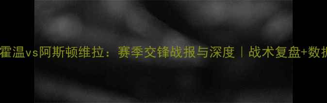 图片 🔥埃因霍温vs阿斯顿维拉：赛季交锋战报与深度｜战术复盘+数据洞察1