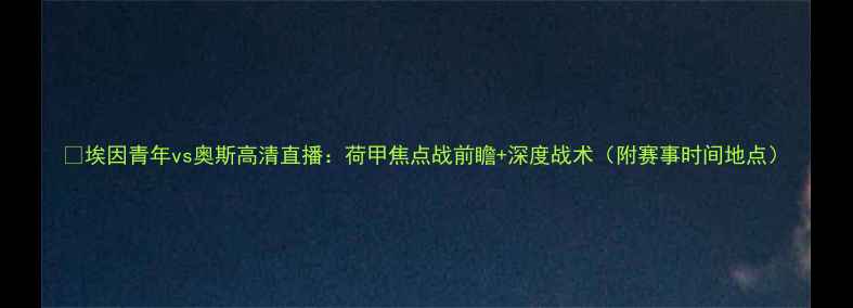 图片 🔥埃因青年vs奥斯高清直播：荷甲焦点战前瞻+深度战术（附赛事时间地点）