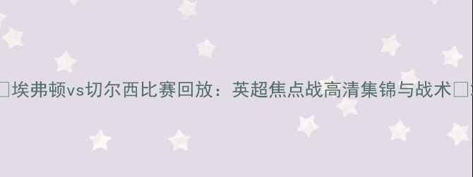 图片 🔥埃弗顿vs切尔西比赛回放：英超焦点战高清集锦与战术🔥2