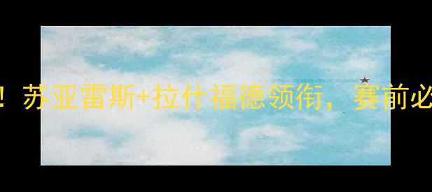 图片 🔥埃弗顿vs曼联首发深度！苏亚雷斯+拉什福德领衔，赛前必看的5大看点与战术布局1