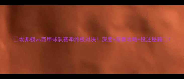 图片 🔥埃弗顿vs西甲球队赛季终极对决！深度+观赛攻略+投注秘籍🔥1