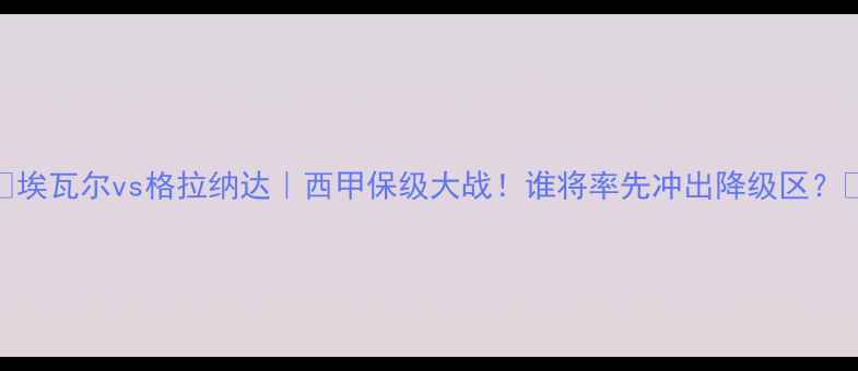 图片 🔥埃瓦尔vs格拉纳达｜西甲保级大战！谁将率先冲出降级区？💥