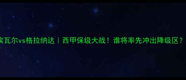 图片 🔥埃瓦尔vs格拉纳达｜西甲保级大战！谁将率先冲出降级区？💥2