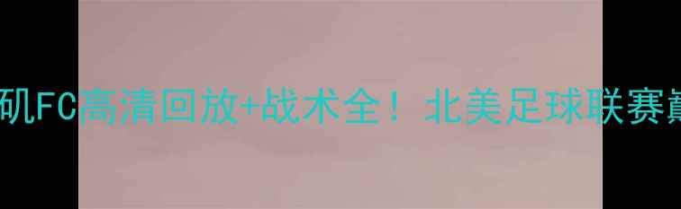 图片 🔥多伦多VS洛杉矶FC高清回放+战术全！北美足球联赛巅峰对决实录💥1