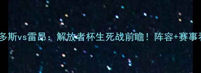 图片 🔥多拉多斯vs雷昂：解放者杯生死战前瞻！阵容+赛事看点全2