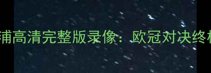 图片 🔥多特蒙德vs利物浦高清完整版录像：欧冠对决终极复盘，必看！🔥2