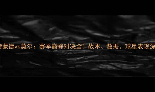 图片 🔥多特蒙德vs莫尔：赛季巅峰对决全！战术、数据、球星表现深度🔥2