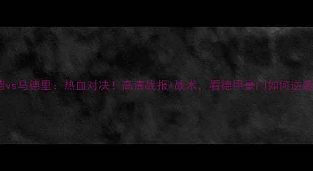 图片 🔥多特蒙德vs马德里：热血对决！高清战报+战术，看德甲豪门如何逆袭欧冠巨头1