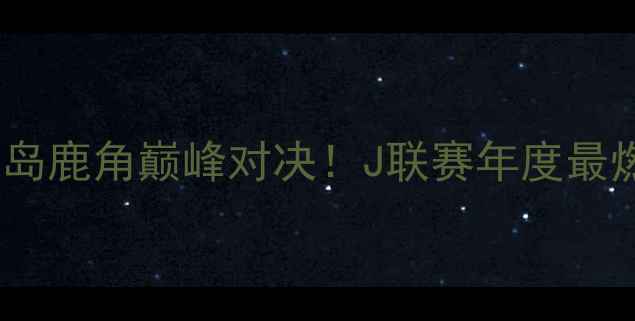 图片 🔥大板樱花VS鹿岛鹿角巅峰对决！J联赛年度最燃战役全攻略🏆1
