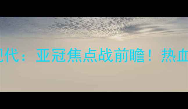 图片 🔥大阪钢巴vs全北现代：亚冠焦点战前瞻！热血对决谁将问鼎？🔥1