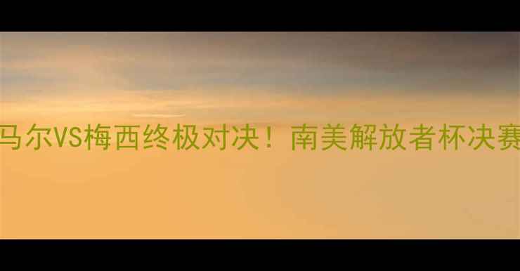 图片 🔥天主VS巴西国际内马尔VS梅西终极对决！南美解放者杯决赛前瞻+观赛指南全！2